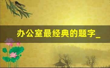 办公室最经典的题字_适合挂办公室的励志书法