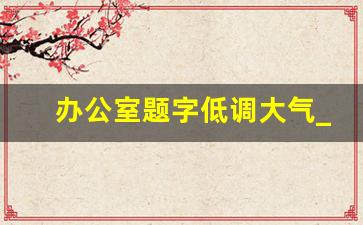 办公室题字低调大气_四字办公室励志名言