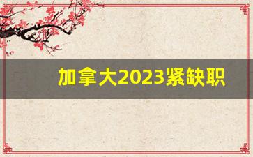 加拿大2023紧缺职业移民