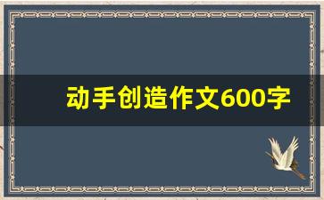 动手创造作文600字_创造生活作文800字