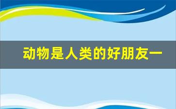 动物是人类的好朋友一百多字_动物是人类的朋友作文200字