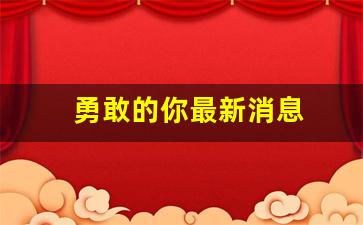 勇敢的你最新消息