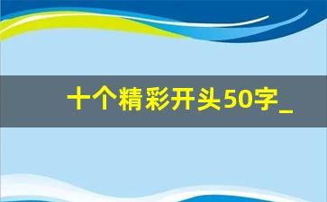 十个精彩开头50字_十个精彩的开头和结尾简短