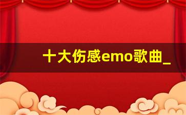 十大伤感emo歌曲_伤感歌曲排行榜前十名