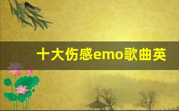 十大伤感emo歌曲英文_深夜emo歌曲歌单