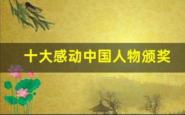 十大感动中国人物颁奖词_2023年十大人物颁奖词