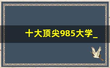 十大顶尖985大学_为什么千万别考国防大学