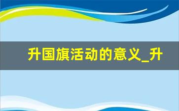 升国旗活动的意义_升国旗代表什么意义