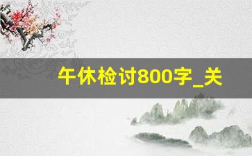 午休检讨800字_关于午休讲话的检讨书2000字