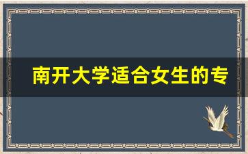 南开大学适合女生的专业_考上南开大学算学霸吗