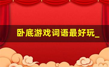 卧底游戏词语最好玩_会玩卧底词大全2023