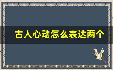 古人心动怎么表达两个字_心动换个隐晦词