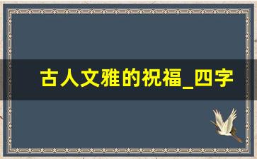 古人文雅的祝福_四字赠言文雅