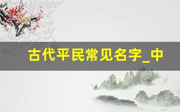 古代平民常见名字_中国平民名字大全