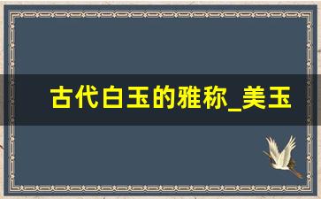 古代白玉的雅称_美玉最好听的雅称