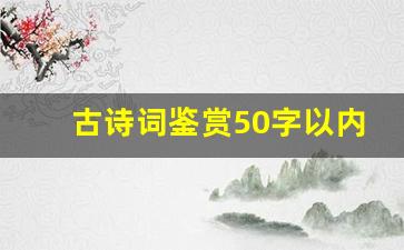 古诗词鉴赏50字以内_古诗鉴赏摘抄50字