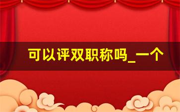 可以评双职称吗_一个人可以有两种职称吗