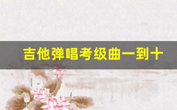 吉他弹唱考级曲一到十级曲目_一级吉他曲目