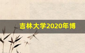 吉林大学2020年博士招生_吉林大学招生