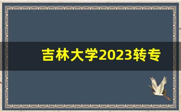 吉林大学2023转专业通过率_吉林大学有几次转专业的机会