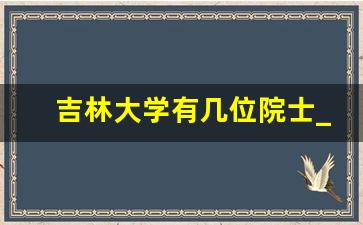 吉林大学有几位院士_吉林大学最好专业排名