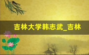 吉林大学韩志武_吉林大学威海仿生研究院院长