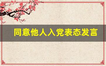 同意他人入党表态发言800字_同意别人转正表态发言