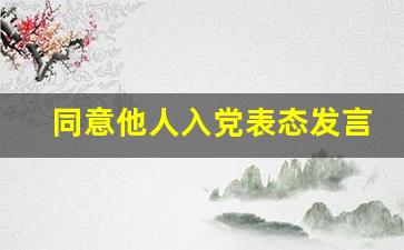 同意他人入党表态发言简短_同意他人入党表态发言800字