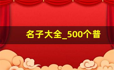 名子大全_500个普通人名