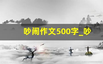 吵闹作文500字_吵架事情经过怎么写