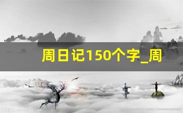 周日记150个字_周记150字左右6篇