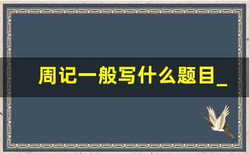 周记一般写什么题目_周记写哪些题材题目最好呢