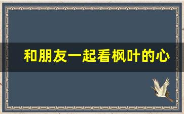 和朋友一起看枫叶的心情_秋天赏红叶的文案