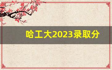 哈工大2023录取分数线_哈工大最牛的专业