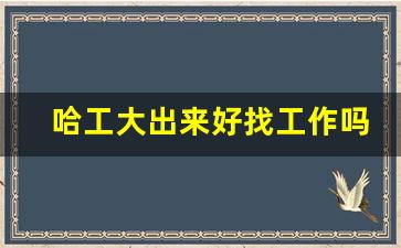 哈工大出来好找工作吗_哈工大四大王牌专业