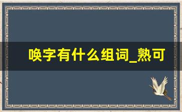 唤字有什么组词_熟可以怎么组词