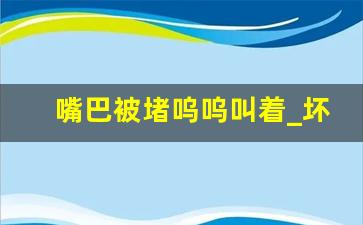 嘴巴被堵呜呜叫着_坏人用毛巾堵住嘴巴