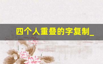 四个人重叠的字复制_4个字重叠的字有哪些复制