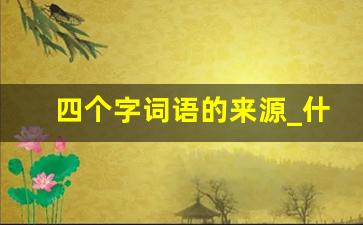 四个字词语的来源_什么叫四字词语