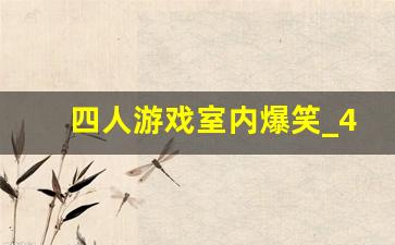 四人游戏室内爆笑_4个人聚会有什么项目可以做