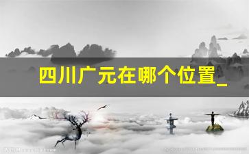 四川广元在哪个位置_广元是川北还是川东