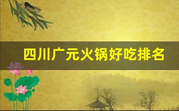 四川广元火锅好吃排名_四川广元有没有海底捞火锅