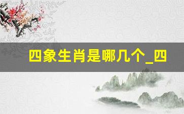 四象生肖是哪几个_四大神兽对应的属相