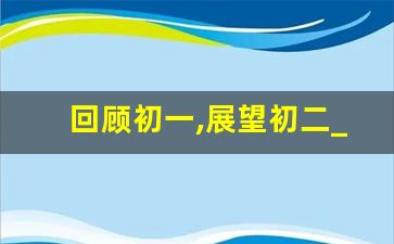 回顾初一,展望初二_回顾初一展望初二总结