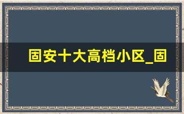 固安十大高档小区_固安哪个小区离北京最近