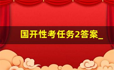 国开性考任务2答案_国家开放大学行政领导学形考任务二答案