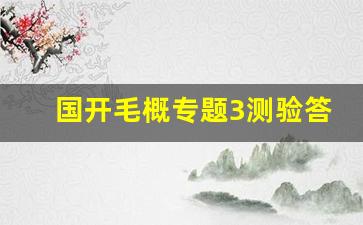 国开毛概专题3测验答案_2023秋国开毛概专题五答案