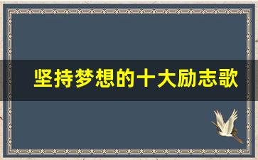 坚持梦想的十大励志歌曲_适合青春奋斗主题的歌