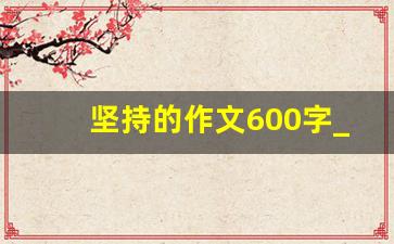 坚持的作文600字_九年级关于坚持的作文600字