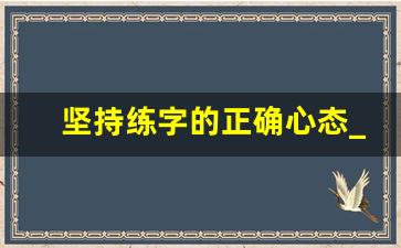 坚持练字的正确心态_经常练字的人的心态